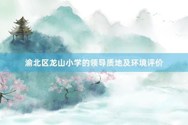 渝北区龙山小学的领导质地及环境评价