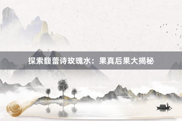 探索馥蕾诗玫瑰水：果真后果大揭秘