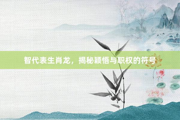 智代表生肖龙，揭秘颖悟与职权的符号