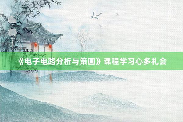《电子电路分析与策画》课程学习心多礼会