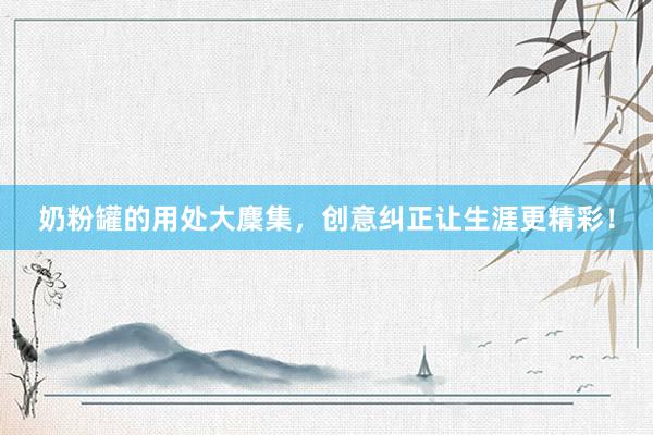 奶粉罐的用处大麇集，创意纠正让生涯更精彩！