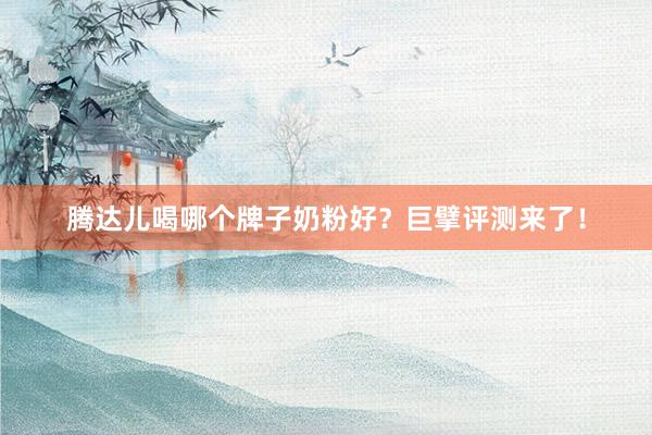 腾达儿喝哪个牌子奶粉好？巨擘评测来了！