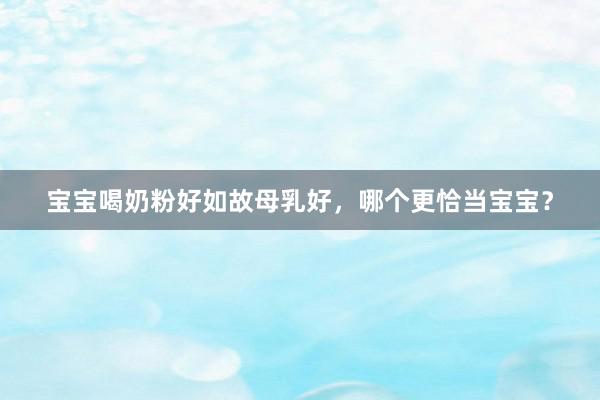 宝宝喝奶粉好如故母乳好，哪个更恰当宝宝？