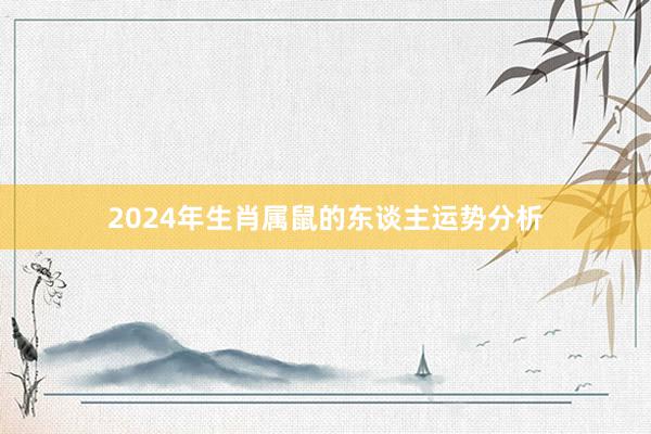 2024年生肖属鼠的东谈主运势分析