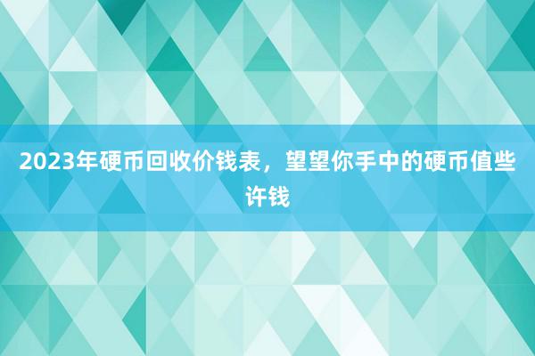 2023年硬币回收价钱表，望望你手中的硬币值些许钱