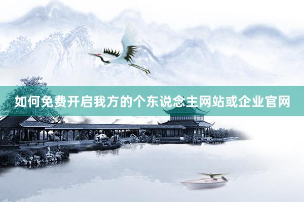 如何免费开启我方的个东说念主网站或企业官网