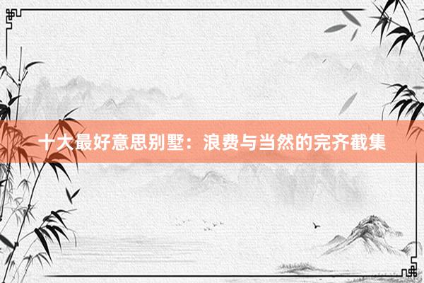 十大最好意思别墅：浪费与当然的完齐截集