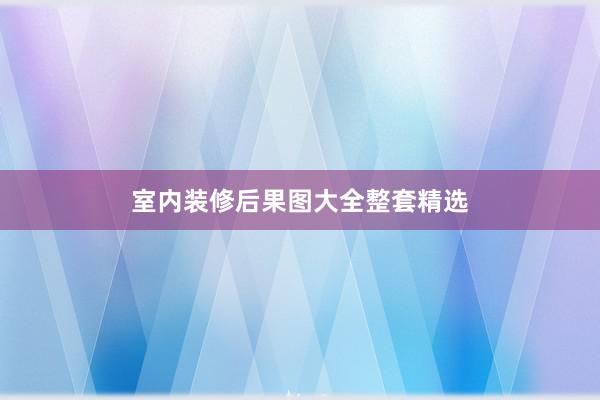 室内装修后果图大全整套精选