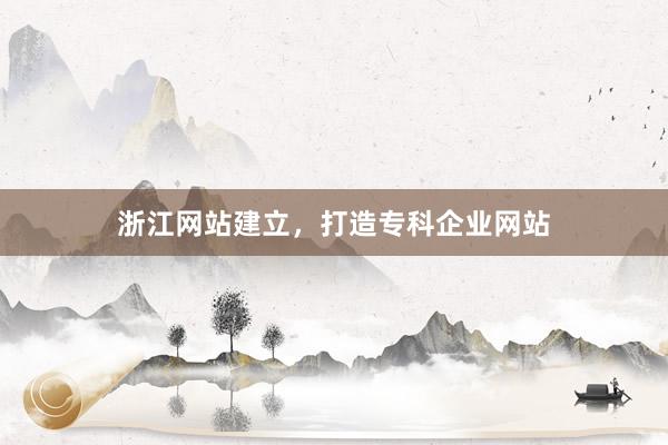 浙江网站建立，打造专科企业网站