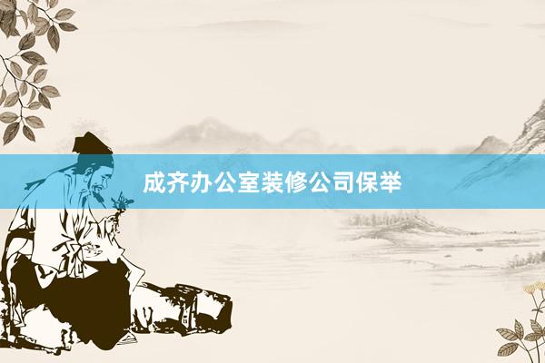 成齐办公室装修公司保举
