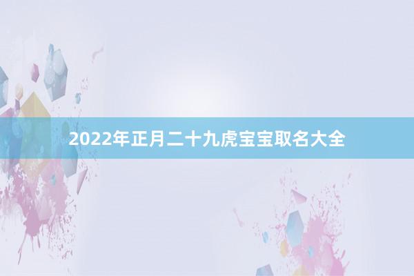 2022年正月二十九虎宝宝取名大全
