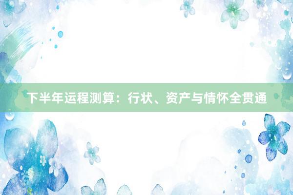 下半年运程测算：行状、资产与情怀全贯通