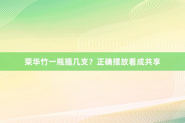 荣华竹一瓶插几支？正确摆放看成共享