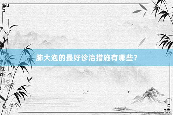 肺大泡的最好诊治措施有哪些？
