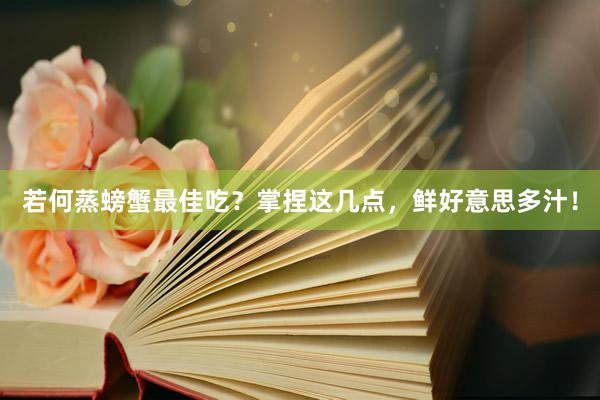 若何蒸螃蟹最佳吃？掌捏这几点，鲜好意思多汁！