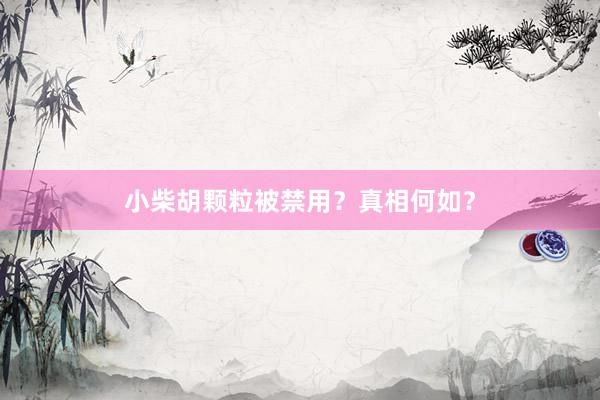 小柴胡颗粒被禁用？真相何如？